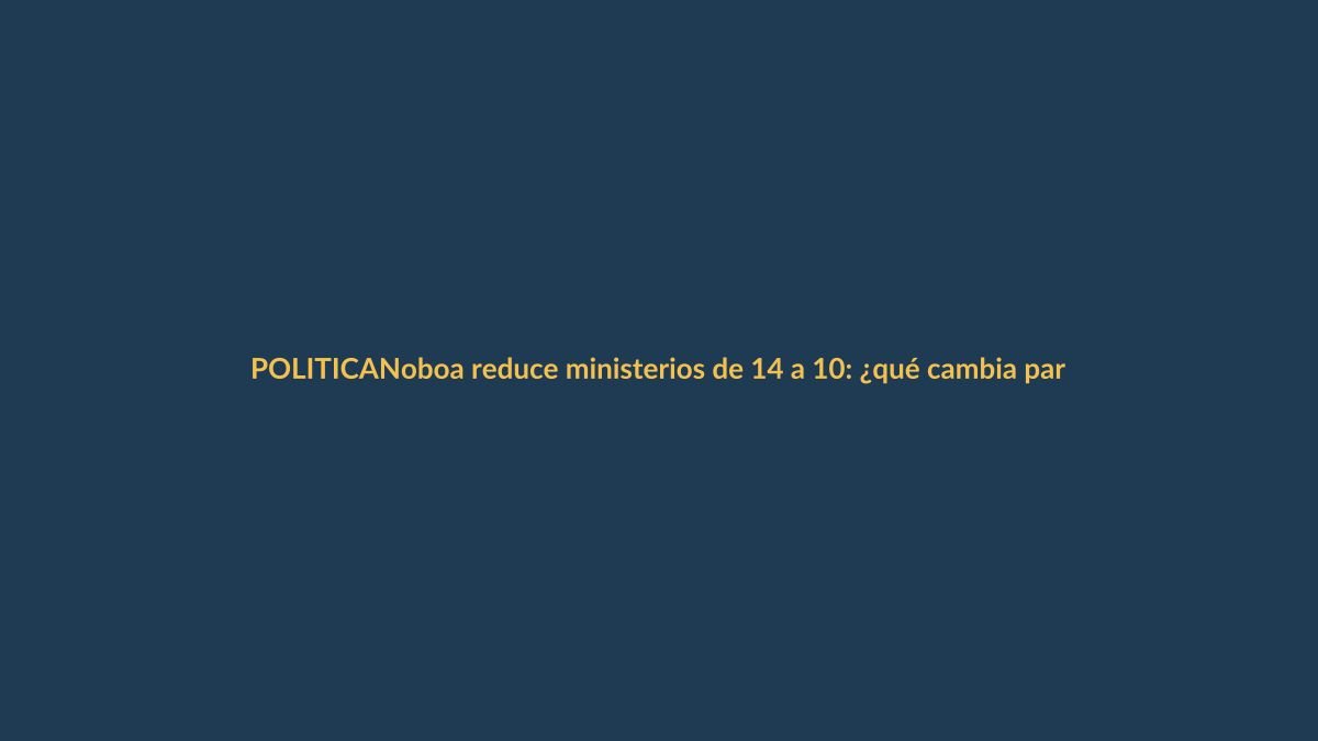 Noboa reduce ministerios de 14 a 10: ¿qué cambia para ti?
