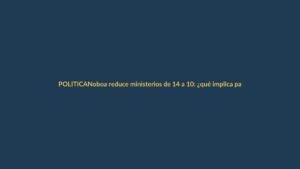 Noboa reduce ministerios de 14 a 10: ¿qué implica para los lojanos?