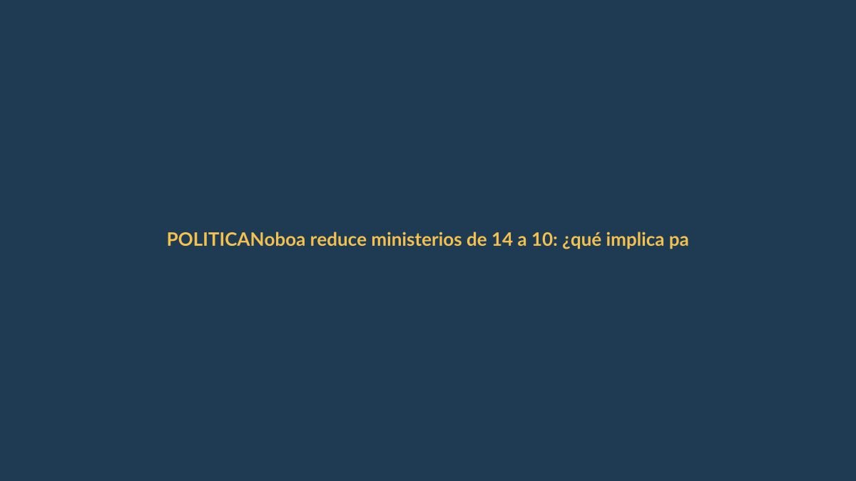 Noboa reduce ministerios de 14 a 10: ¿qué implica para los lojanos?