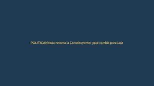 Noboa retoma la Constituyente: ¿qué cambia para Loja?