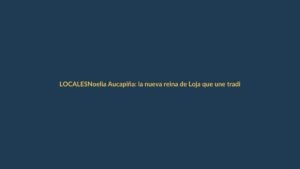 Noelia Aucapiña: la nueva reina de Loja que une tradición y servicio social