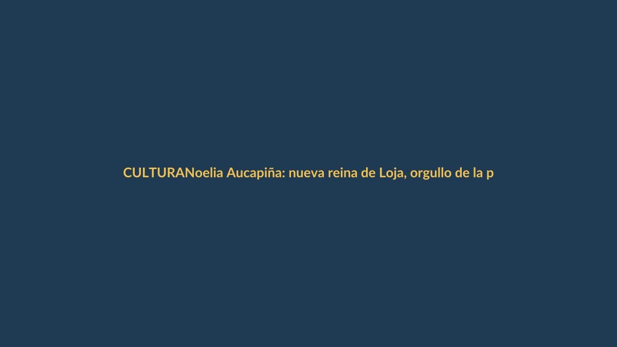 Noelia Aucapiña: nueva reina de Loja, orgullo de la provincia