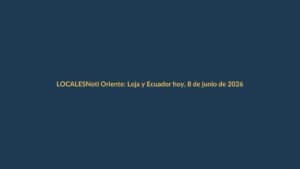 Noti Oriente: Loja y Ecuador hoy, 8 de junio de 2026