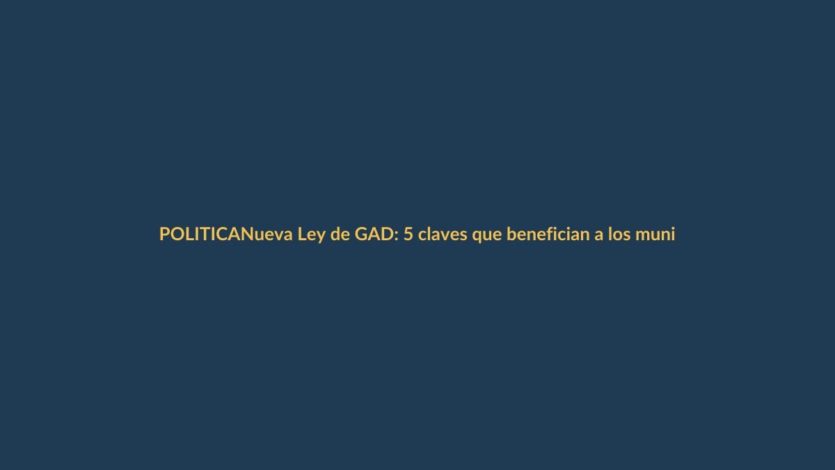 Nueva Ley de GAD: 5 claves que benefician a los municipios ecuatorianos