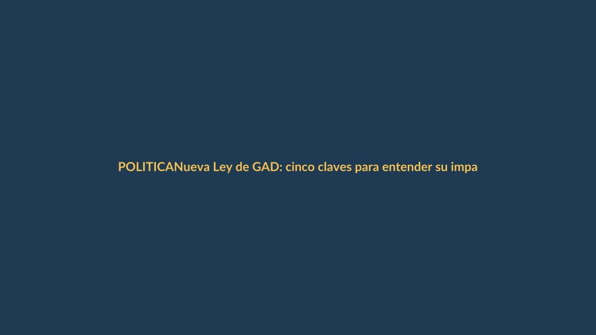 Nueva Ley de GAD: cinco claves para entender su impacto en Loja y Ecuador