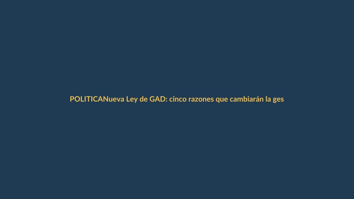 Nueva Ley de GAD: cinco razones que cambiarán la gestión local