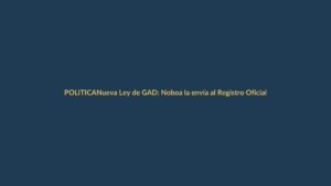 Nueva Ley de GAD: Noboa la envía al Registro Oficial y estos son los argumentos para su aprobación