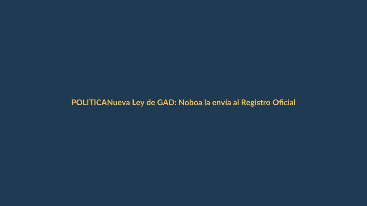 Nueva Ley de GAD: Noboa la envía al Registro Oficial y estos son los argumentos para su aprobación