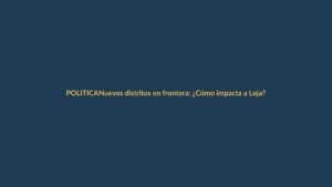 Nuevos distritos en frontera: ¿Cómo impacta a Loja?
