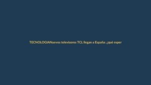 Nuevos televisores TCL llegan a España: ¿qué esperar en Ecuador?