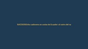 Ocho cadáveres en costas de Ecuador: el rastro del narcotráfico llega a Loja
