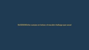 Ocho cuerpos en bolsas: el macabro hallazgo que sacude El Oro