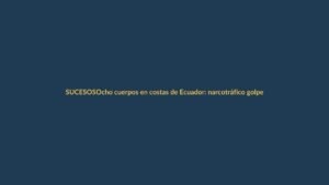 Ocho cuerpos en costas de Ecuador: narcotráfico golpea a Loja