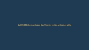 Ocho muertos en San Vicente: vestían uniformes militares y portaban fusiles