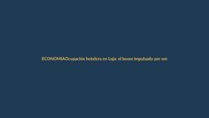 Ocupación hotelera en Loja: el boom impulsado por empresas mineras
