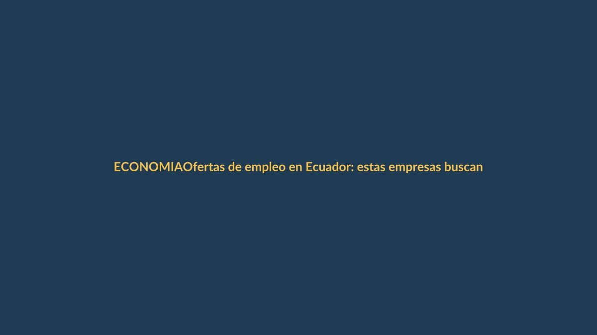 Ofertas de empleo en Ecuador: estas empresas buscan personal en Loja y el país