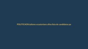 Oficialismo ecuatoriano afina lista de candidatos para alcaldías y prefecturas
