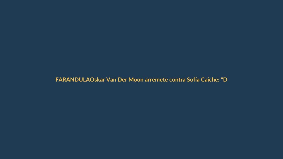 Oskar Van Der Moon arremete contra Sofía Caiche: «Detesto la farándula»