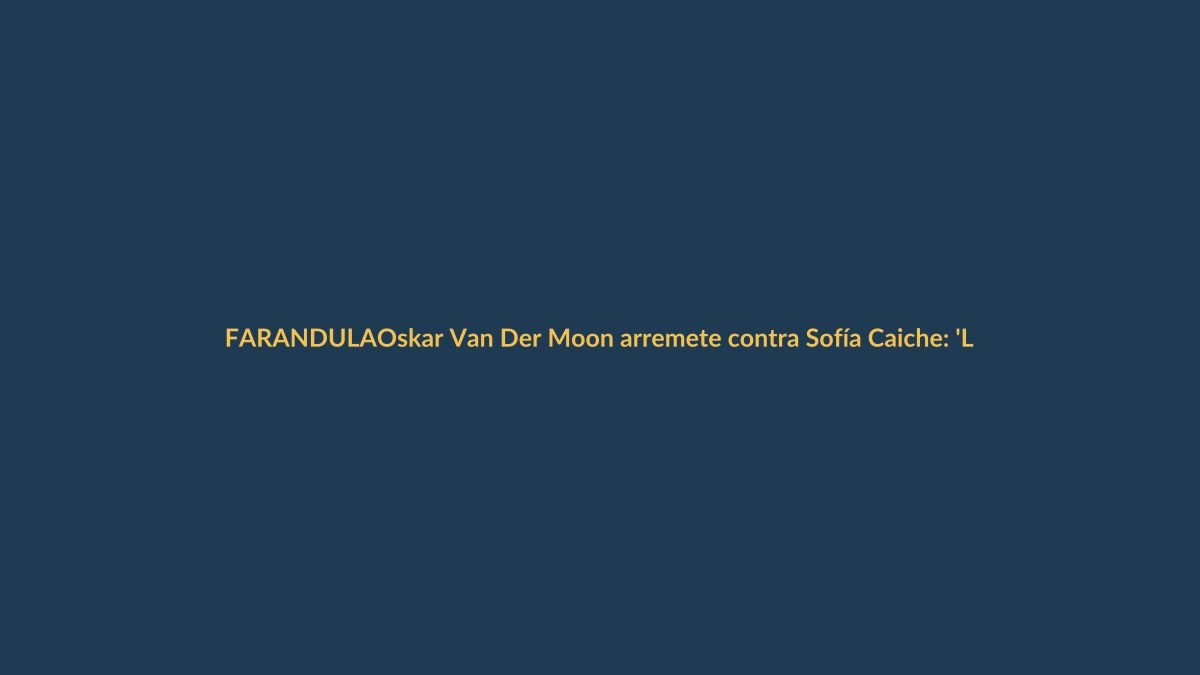 Oskar Van Der Moon arremete contra Sofía Caiche: ‘La farándula me da asco’