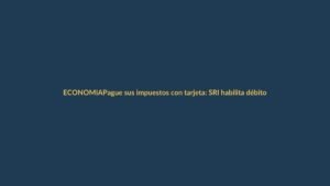 Pague sus impuestos con tarjeta: SRI habilita débito y crédito para pagos online