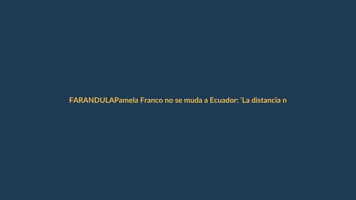 Pamela Franco no se muda a Ecuador: ‘La distancia no nos separará’