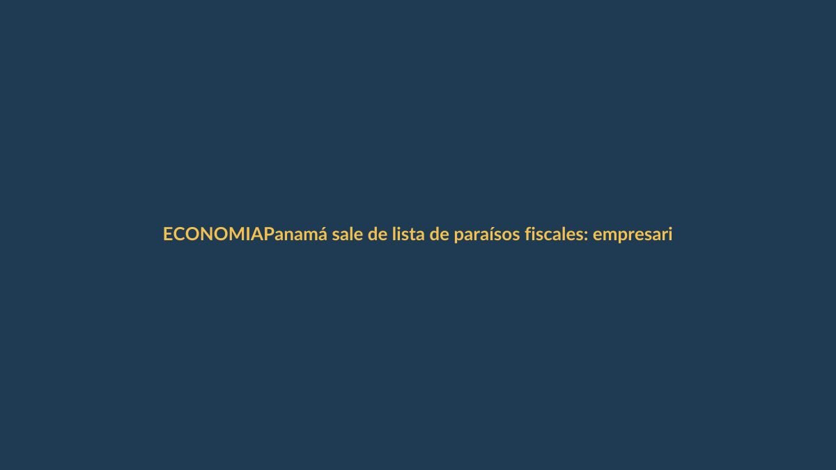 Panamá sale de lista de paraísos fiscales: empresarios ecuatorianos ven oportunidades