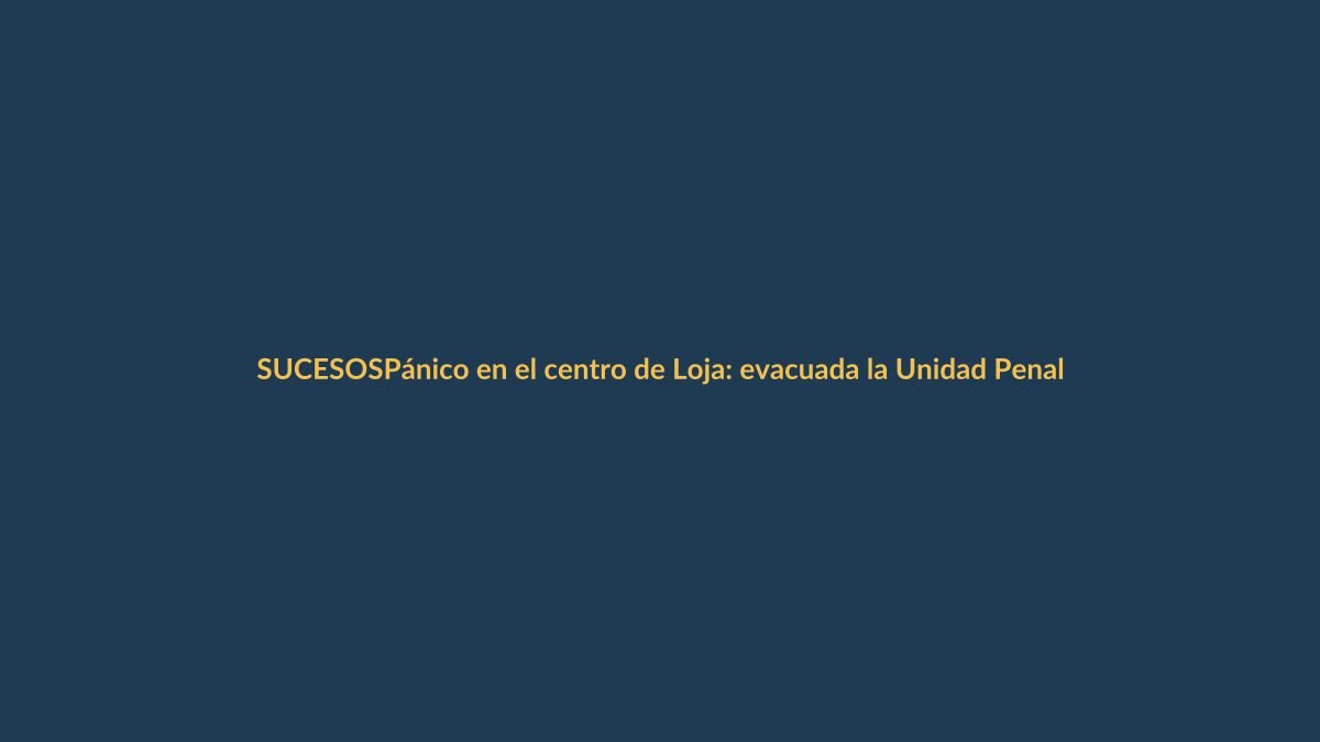 Pánico en el centro de Loja: evacuada la Unidad Penal por amenaza de bomba