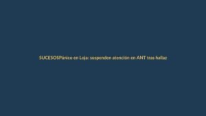 Pánico en Loja: suspenden atención en ANT tras hallazgo de explosivos