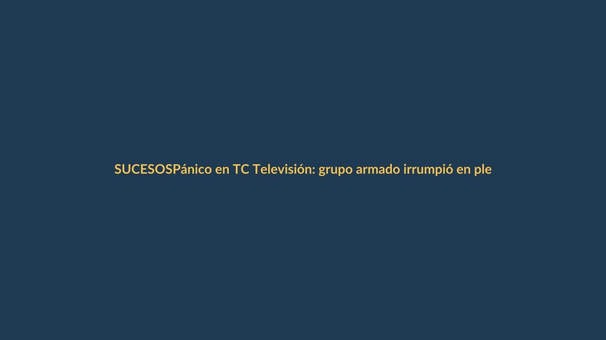 Pánico en TC Televisión: grupo armado irrumpió en plena transmisión