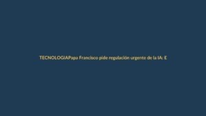 Papa Francisco pide regulación urgente de la IA: Ecuador debe estar alerta