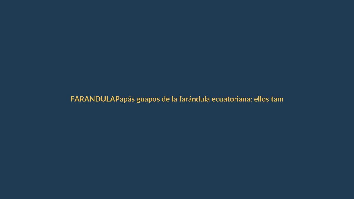 Papás guapos de la farándula ecuatoriana: ellos también son tendencia en Loja