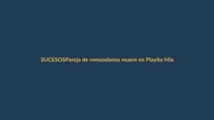 Pareja de venezolanos muere en Playita Mía