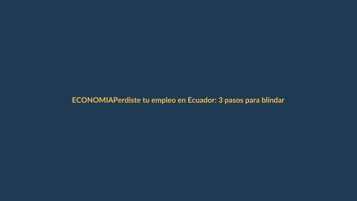Perdiste tu empleo en Ecuador: 3 pasos para blindar tus finanzas