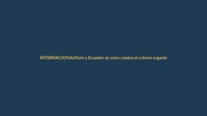 Perú y Ecuador se unen contra el crimen organizado: ¿qué significa para Loja?