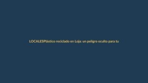 Plástico reciclado en Loja: un peligro oculto para tu salud