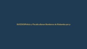 Policía y Fiscalía allanan Bomberos de Riobamba por posible peculado