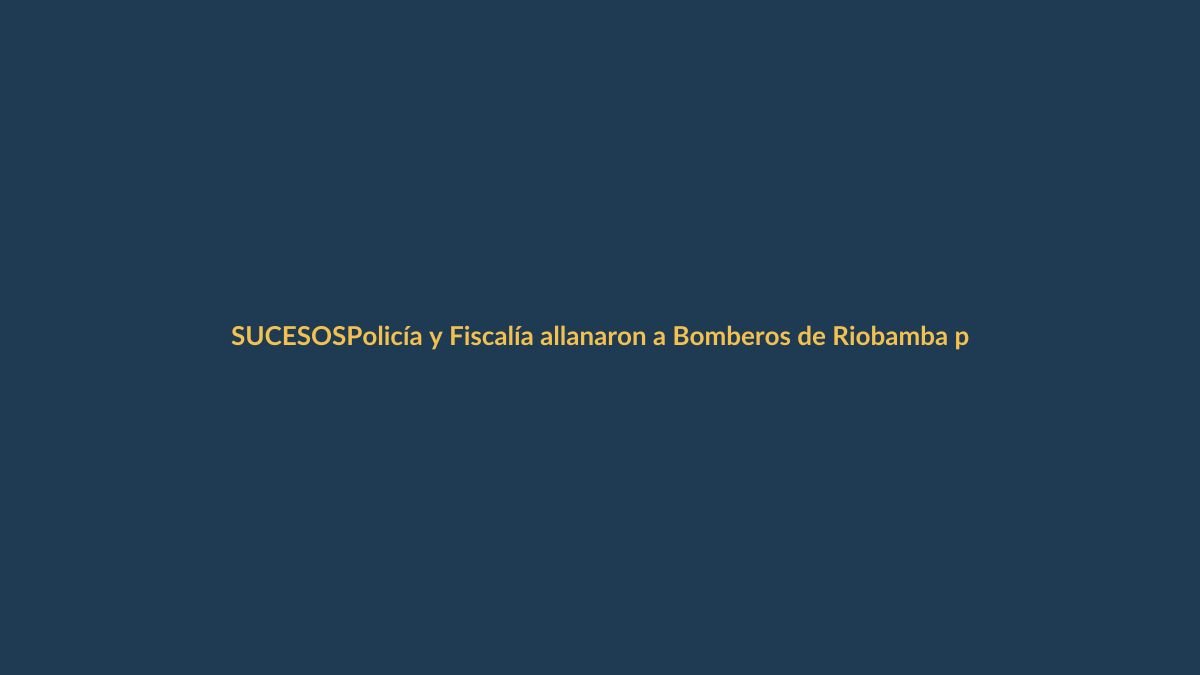 Policía y Fiscalía allanaron a Bomberos de Riobamba por presunto peculado