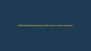Presidente de TSMC desafía a China: ‘No tenemos miedo’