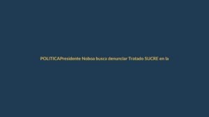 Presidente Noboa busca denunciar Tratado SUCRE en la Asamblea