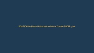 Presidente Noboa busca eliminar Tratado SUCRE: ¿qué implica para Ecuador?