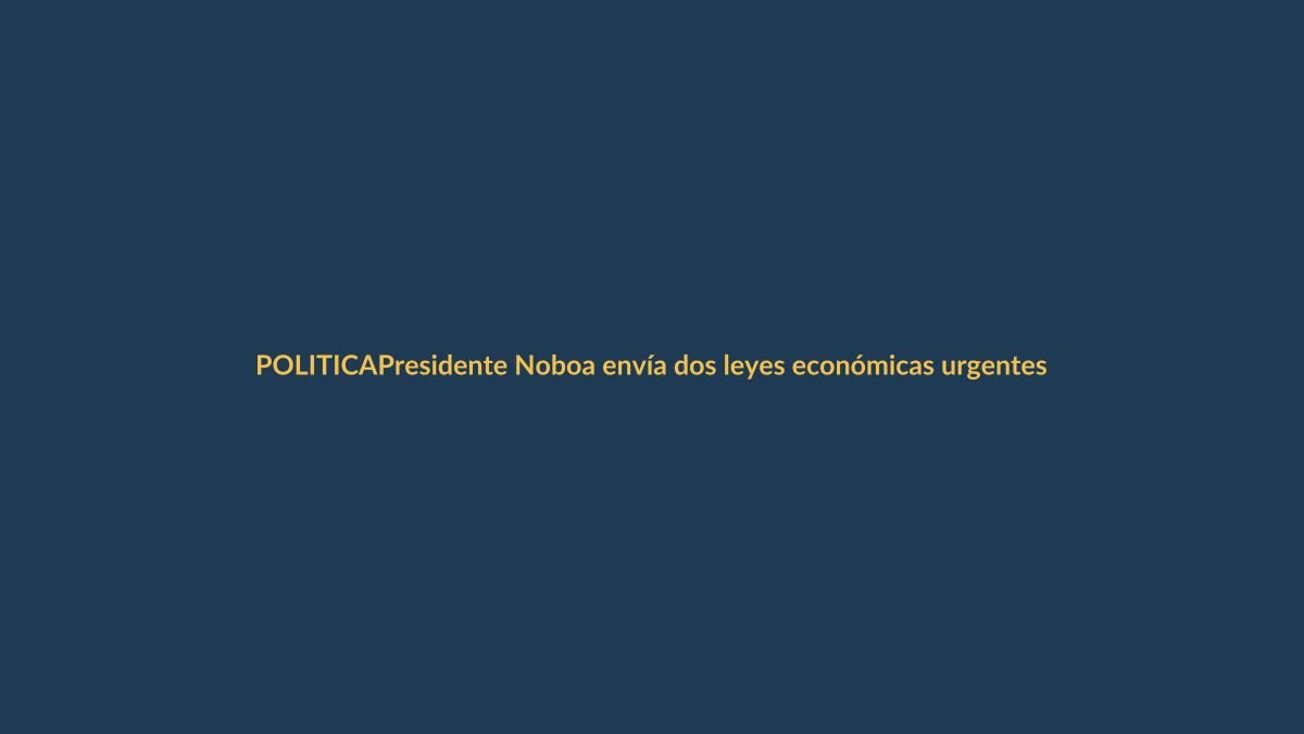 Presidente Noboa envía dos leyes económicas urgentes para reactivar el país