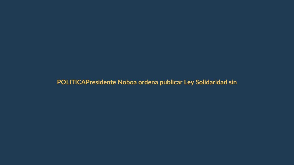 Presidente Noboa ordena publicar Ley Solidaridad sin cambios