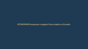 Presupuesto rezagado frena empleo en Ecuador