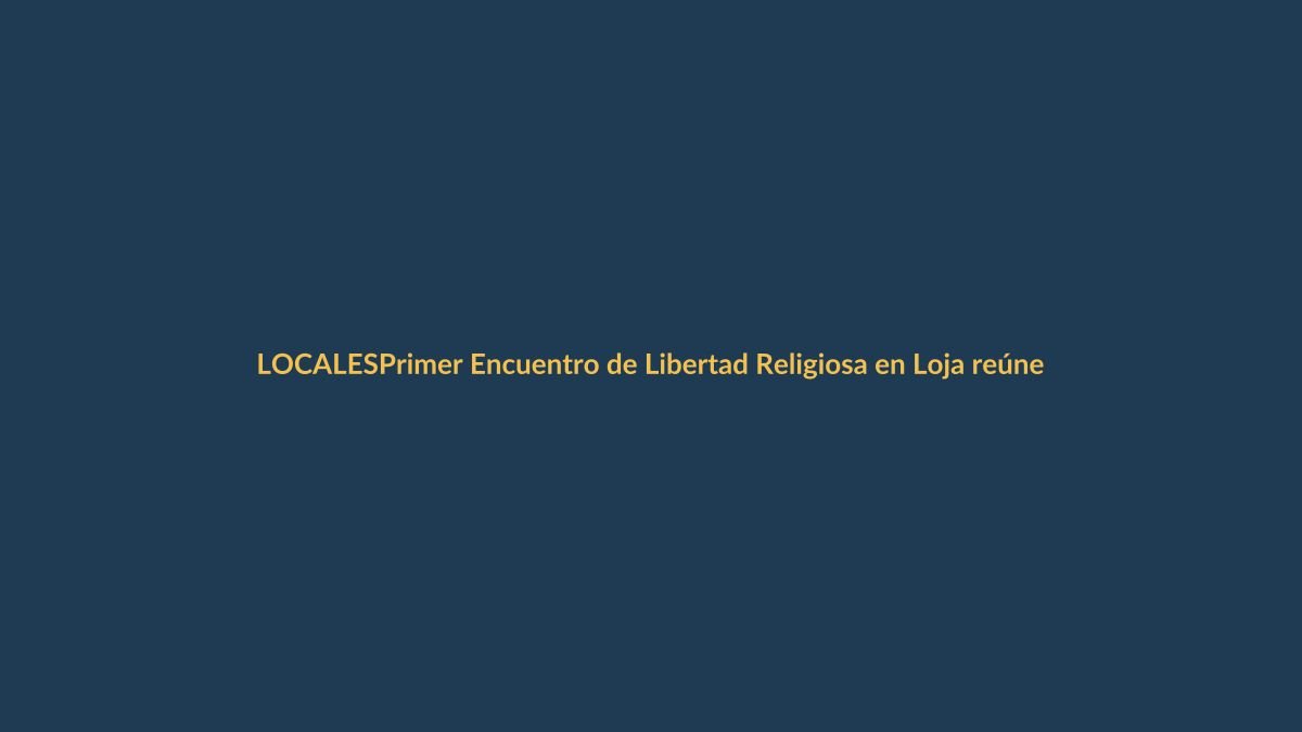 Primer Encuentro de Libertad Religiosa en Loja reúne a líderes y fieles