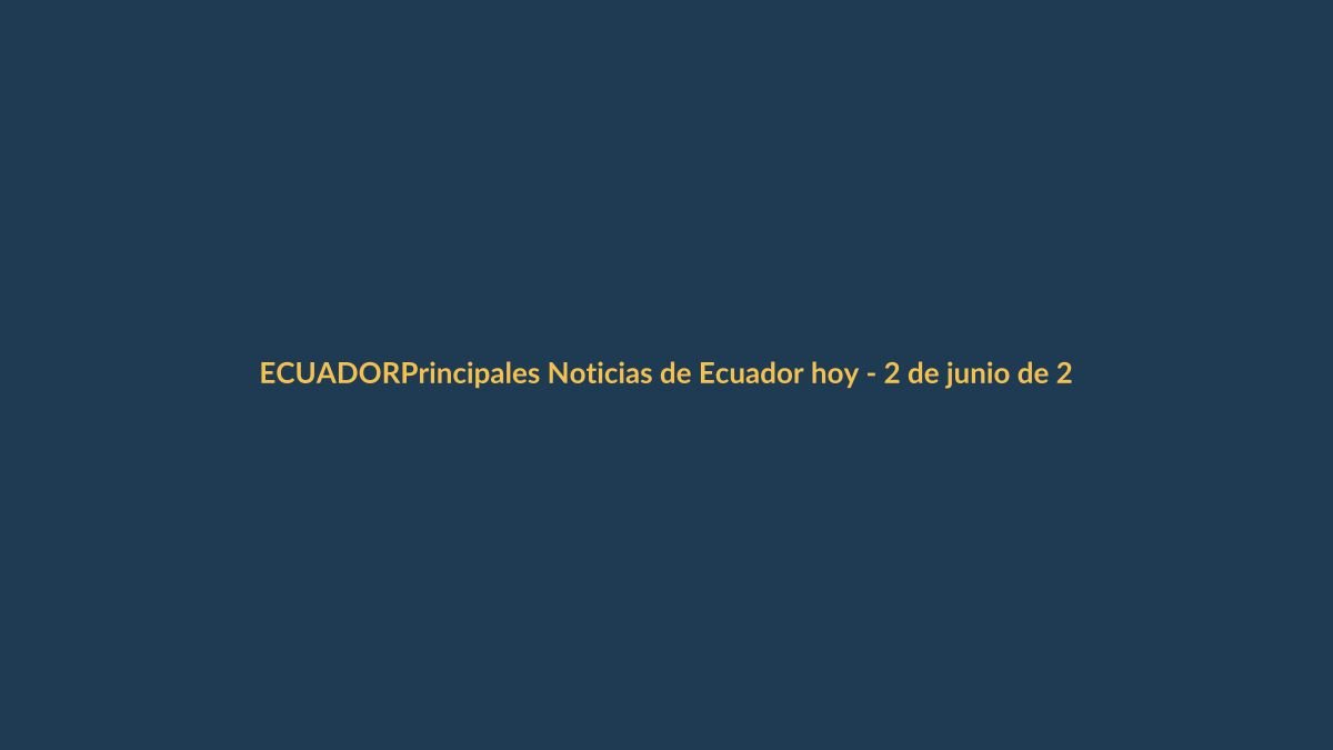 Principales Noticias de Ecuador hoy – 2 de junio de 2026