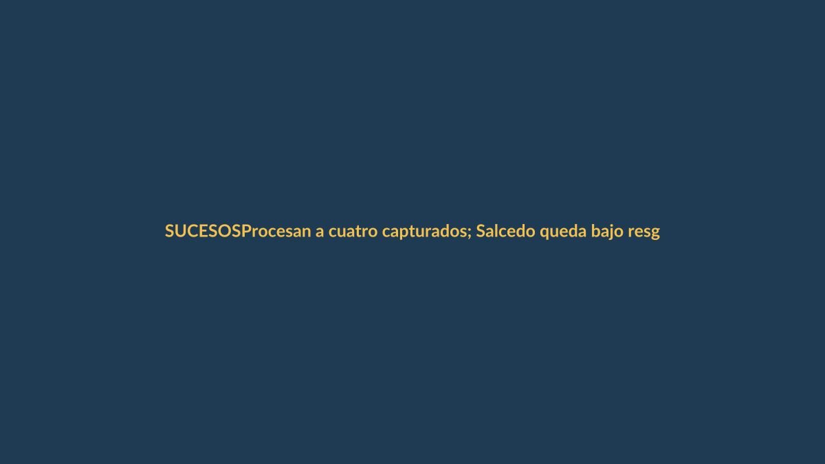 Procesan a cuatro capturados; Salcedo queda bajo resguardo