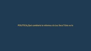 ¿Qué cambiaría la reforma a la Ley Seca? Esto es lo que debes saber