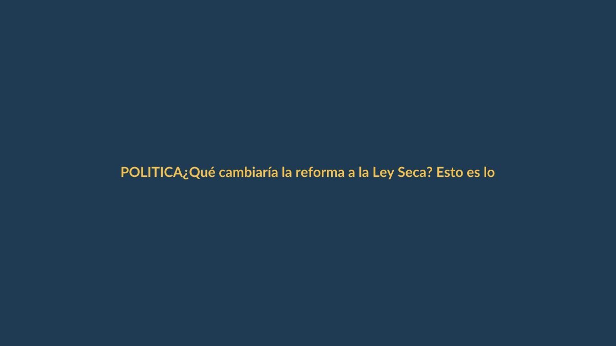 ¿Qué cambiaría la reforma a la Ley Seca? Esto es lo que debes saber