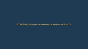 ¿Qué esperar de la economía ecuatoriana en 2026? Claves para Loja