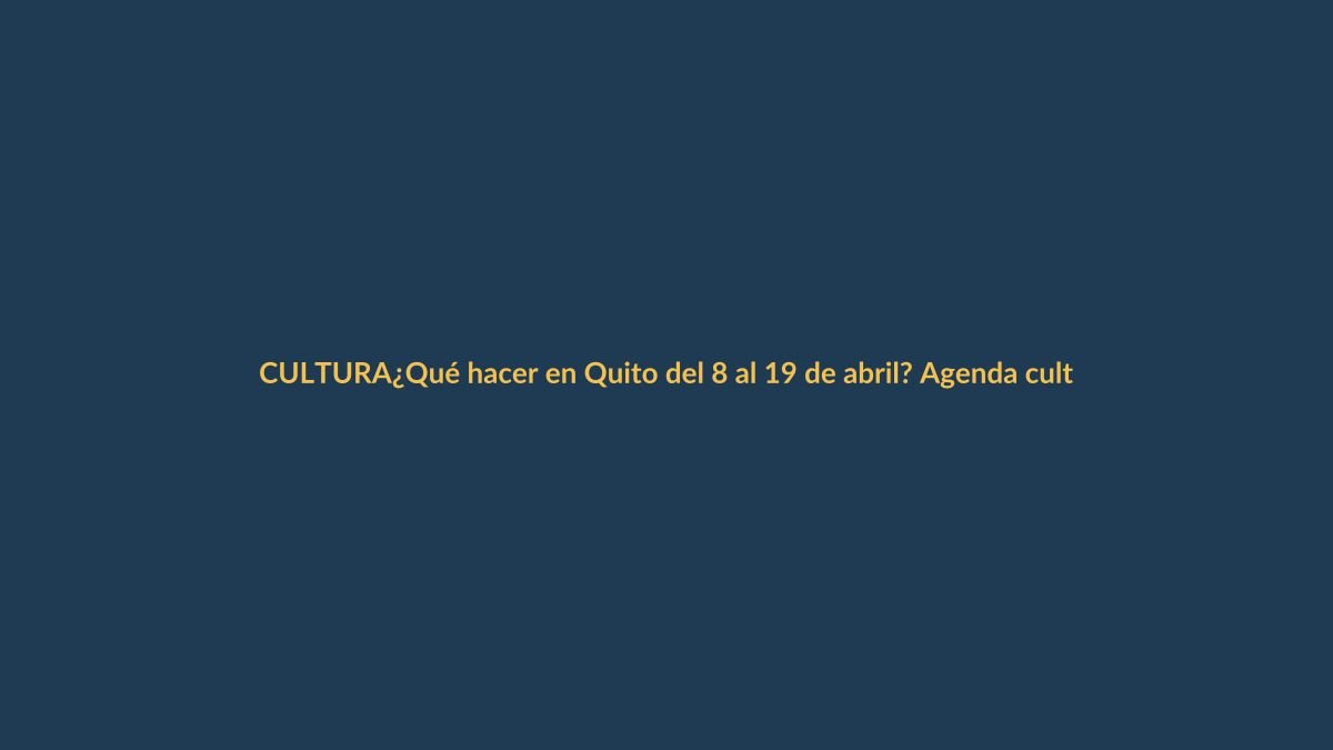 ¿Qué hacer en Quito del 8 al 19 de abril? Agenda cultural y eventos imperdibles
